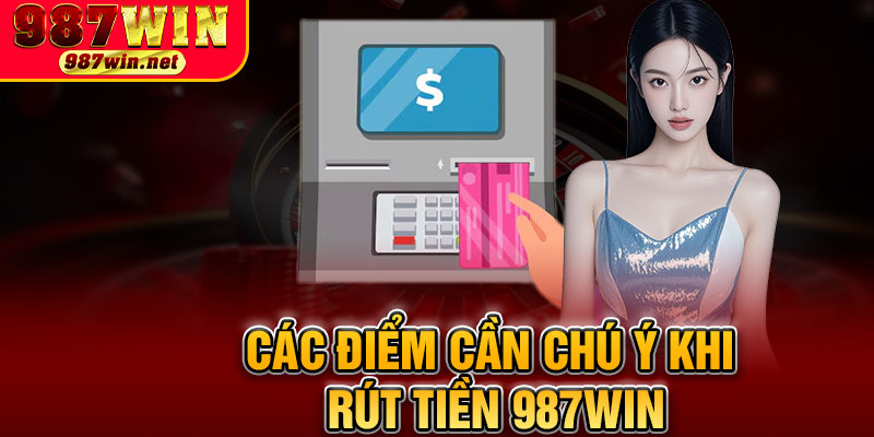 Các Điểm Cần Chú Ý Khi Rút Tiền 987WIN