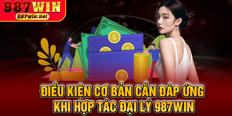 Điều Kiện Cơ Bản Cần Đáp Ứng Khi Hợp Tác Đại Lý 987WIN