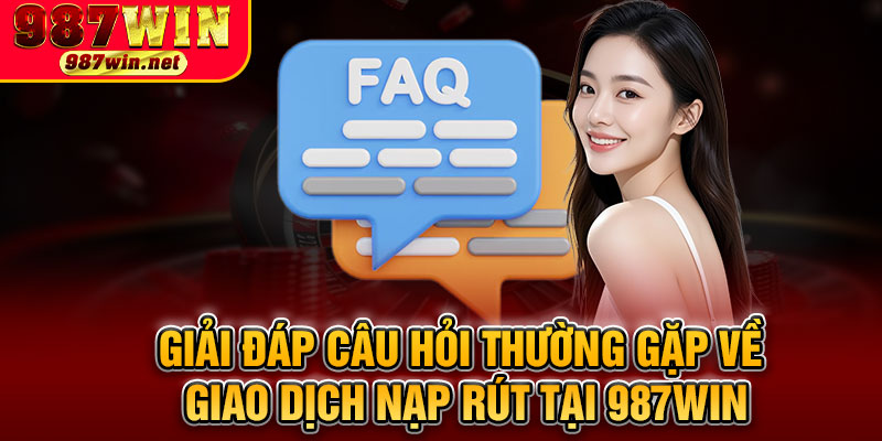 Giải Đáp Câu Hỏi Thường Gặp Về Giao Dịch Nạp Rút Tại 987WIN