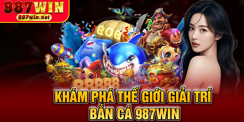 Khám Phá Thế Giới Giải Trí Bắn Cá 987WIN