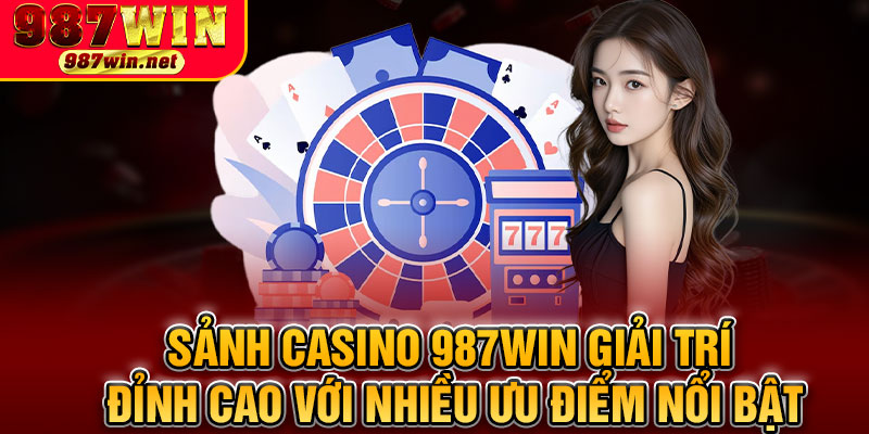 Sảnh Casino 987WIN Giải Trí Đỉnh Cao Với Nhiều Ưu Điểm Nổi Bật