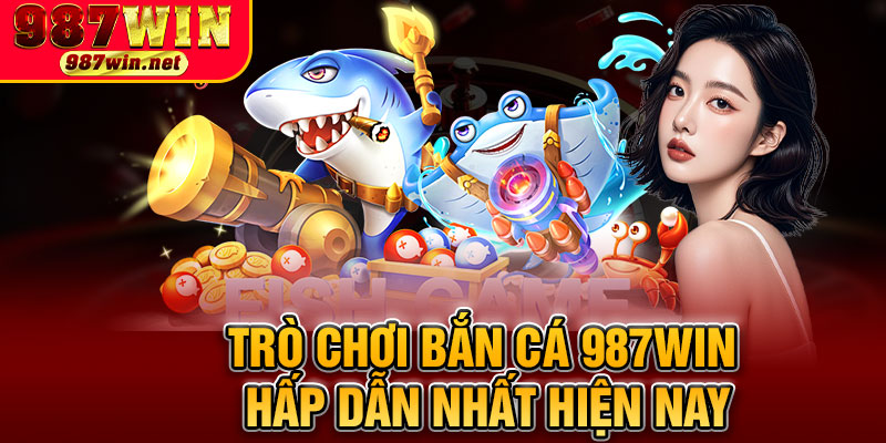 Trò Chơi Bắn Cá 987WIN Hấp Dẫn Nhất Hiện Nay