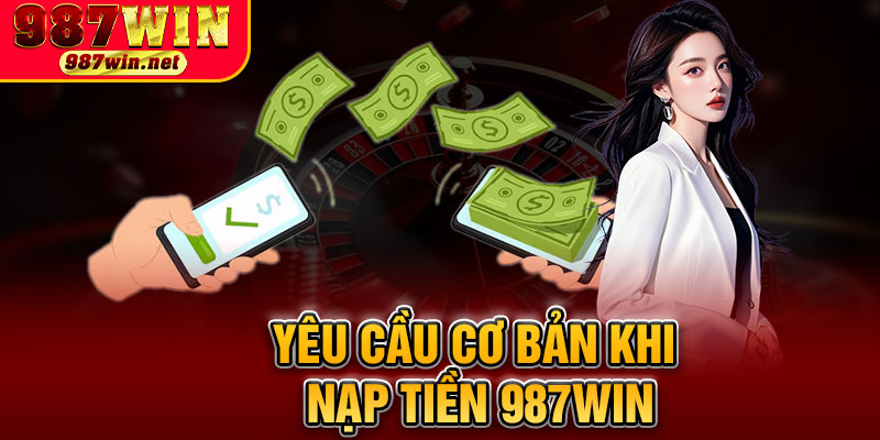 Yêu Cầu Cơ Bản Khi Nạp Tiền 987WIN