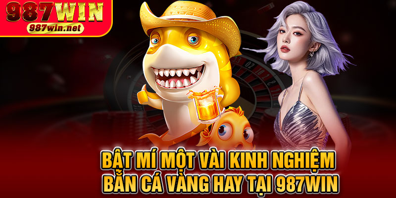 Bật Mí Một Vài Kinh Nghiệm Bắn Cá Vàng Hay Tại 987WIN