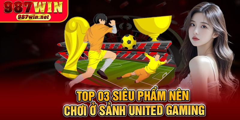 Top 03 Siêu Phẩm Nên Chơi Ở Sảnh United Gaming